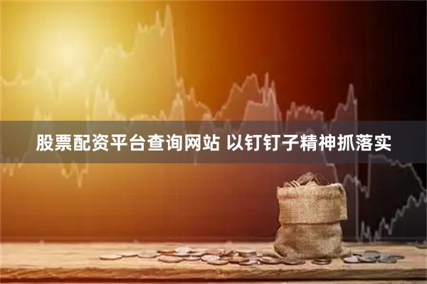 股票配资平台查询网站 以钉钉子精神抓落实