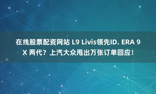 在线股票配资网站 L9 Livis领先ID. ERA 9X 两代？上汽大众甩出万张订单回应！