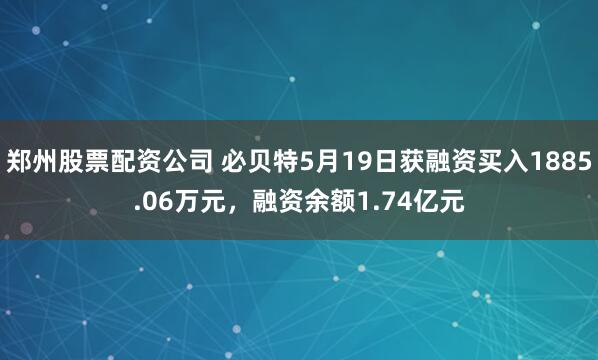 郑州股票配资公司 必贝特5月19日获融资买入1885.06万元，融资余额1.74亿元