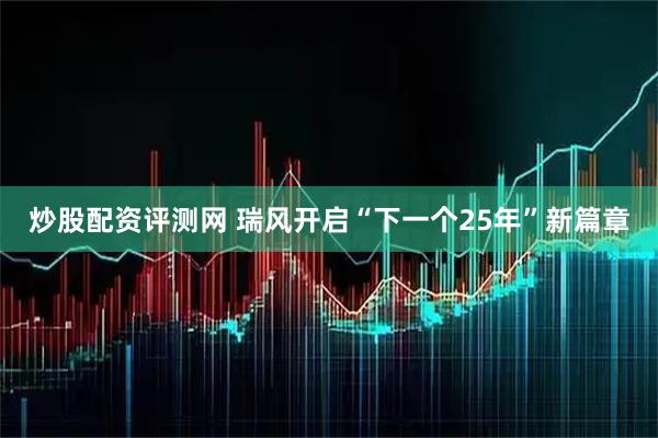 炒股配资评测网 瑞风开启“下一个25年”新篇章