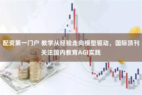 配资第一门户 教学从经验走向模型驱动，国际顶刊关注国内教育AGI实践