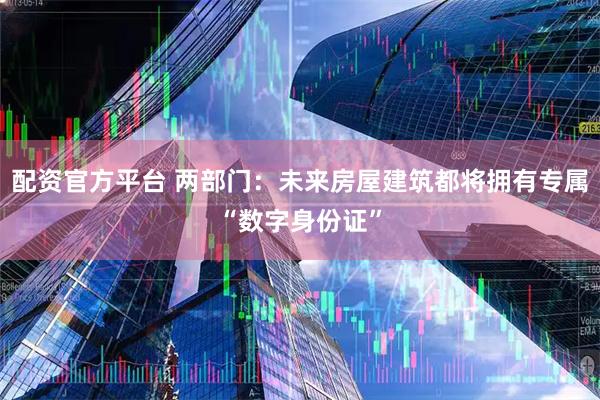 配资官方平台 两部门：未来房屋建筑都将拥有专属“数字身份证”
