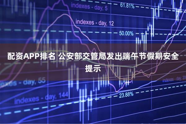 配资APP排名 公安部交管局发出端午节假期安全提示