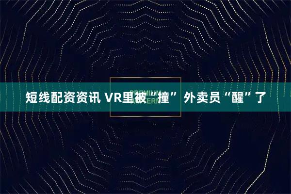 短线配资资讯 VR里被“撞” 外卖员“醒”了