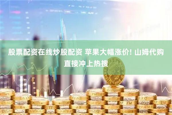 股票配资在线炒股配资 苹果大幅涨价! 山姆代购直接冲上热搜