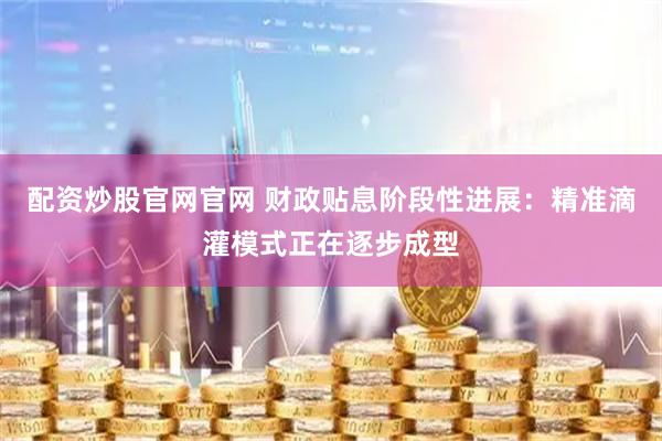 配资炒股官网官网 财政贴息阶段性进展：精准滴灌模式正在逐步成型