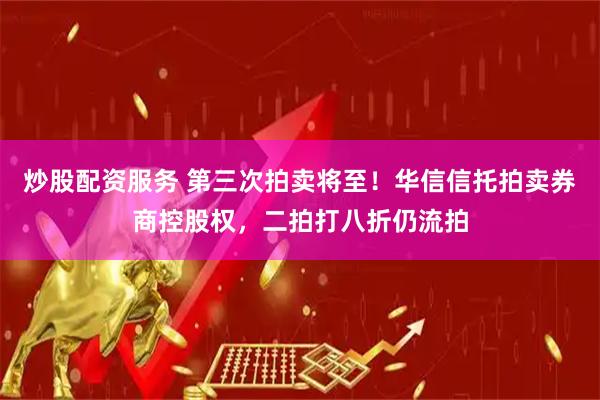 炒股配资服务 第三次拍卖将至！华信信托拍卖券商控股权，二拍打八折仍流拍